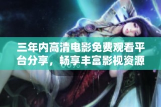 三年内高清电影免费观看平台分享，畅享丰富影视资源体验