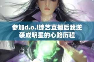 参加d.o.i综艺直播后我逆袭成明星的心路历程