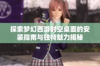 探索梦幻西游时空桌面的安装指南与独特魅力揭秘