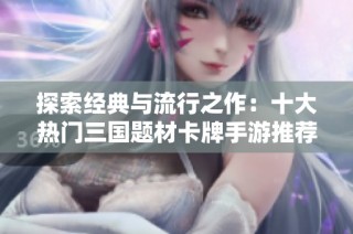 探索经典与流行之作：十大热门三国题材卡牌手游推荐与体验分享
