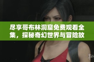 尽享哥布林洞窟免费观看全集，探秘奇幻世界与冒险故事的精彩之旅