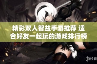 精彩双人智益手游推荐 适合好友一起玩的游戏排行榜
