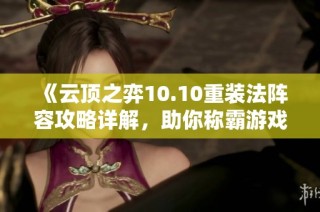 《云顶之弈10.10重装法阵容攻略详解，助你称霸游戏》
