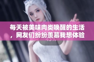 每天被美味肉类唤醒的生活，网友们纷纷羡慕我想体验这样的日子!