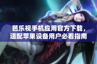 芭乐视手机应用官方下载，适配苹果设备用户必看指南