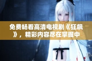 免费畅看高清电视剧《狂飙》，精彩内容尽在掌握中