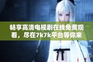 畅享高清电视剧在线免费观看，尽在7k7k平台等你来体验