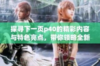 探寻下一页p40的精彩内容与特色亮点，带你领略全新体验