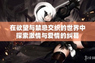 在欲望与禁忌交织的世界中探索激情与爱情的纠葛