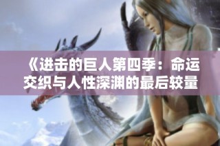 《进击的巨人第四季：命运交织与人性深渊的最后较量》