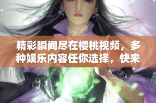 精彩瞬间尽在樱桃视频，多种娱乐内容任你选择，快来体验吧！
