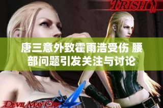 唐三意外致霍雨浩受伤 腰部问题引发关注与讨论