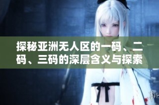 探秘亚洲无人区的一码、二码、三码的深层含义与探索之旅
