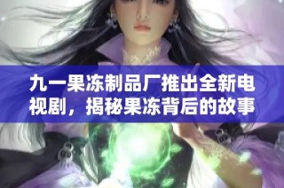 九一果冻制品厂推出全新电视剧，揭秘果冻背后的故事与梦想