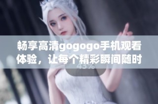 畅享高清gogogo手机观看体验，让每个精彩瞬间随时随地尽收眼底