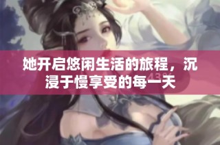 她开启悠闲生活的旅程，沉浸于慢享受的每一天
