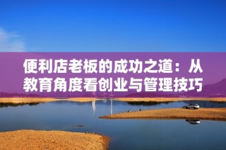 便利店老板的成功之道：从教育角度看创业与管理技巧