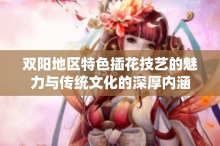 双阳地区特色插花技艺的魅力与传统文化的深厚内涵