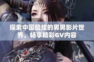 探索中国酷炫的男男影片世界，畅享精彩GV内容