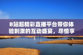 B站超精彩直播平台带你体验刺激的互动盛宴，尽情享受乐趣与惊喜