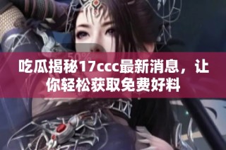 吃瓜揭秘17ccc最新消息，让你轻松获取免费好料