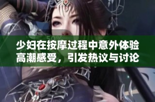 少妇在按摩过程中意外体验高潮感受，引发热议与讨论