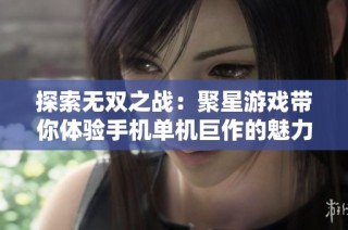 探索无双之战：聚星游戏带你体验手机单机巨作的魅力