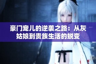 豪门宠儿的逆袭之路：从灰姑娘到贵族生活的蜕变