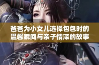爸爸为小女儿选择包包时的温馨瞬间与亲子情深的故事分享