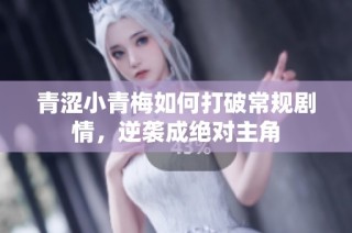 青涩小青梅如何打破常规剧情，逆袭成绝对主角