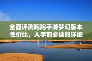 全面评测跑跑手游梦幻版本性价比，入手前必读的详细攻略