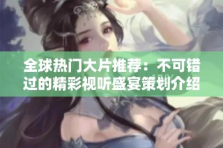 全球热门大片推荐：不可错过的精彩视听盛宴策划介绍