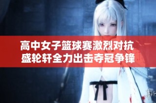 高中女子篮球赛激烈对抗 盛轮轩全力出击夺冠争锋