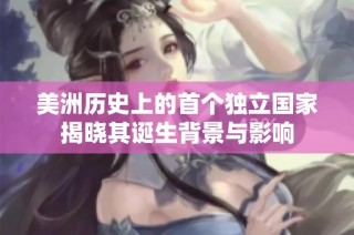 美洲历史上的首个独立国家揭晓其诞生背景与影响