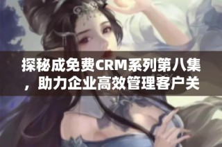 探秘成免费CRM系列第八集，助力企业高效管理客户关系