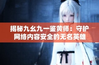 揭秘九幺九一鉴黄师：守护网络内容安全的无名英雄