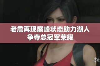 老詹再现巅峰状态助力湖人争夺总冠军荣耀