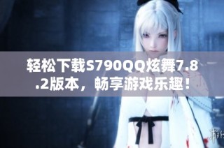 轻松下载S790QQ炫舞7.8.2版本，畅享游戏乐趣！