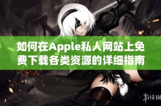 如何在Apple私人网站上免费下载各类资源的详细指南