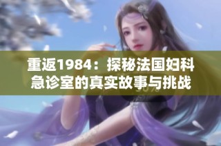 重返1984：探秘法国妇科急诊室的真实故事与挑战