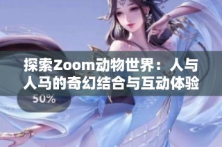 探索Zoom动物世界：人与人马的奇幻结合与互动体验