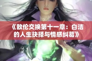 《敌伦交换第十一章：白洁的人生抉择与情感纠葛》