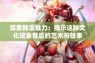 探索韩漫魅力：揭示这种文化现象背后的艺术与故事