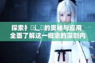 探索扌喿辶畐的奥秘与应用 全面了解这一概念的深刻内涵