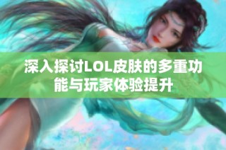 深入探讨LOL皮肤的多重功能与玩家体验提升