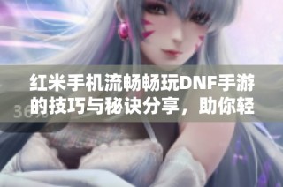 红米手机流畅畅玩DNF手游的技巧与秘诀分享，助你轻松提升游戏体验