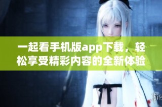 一起看手机版app下载，轻松享受精彩内容的全新体验
