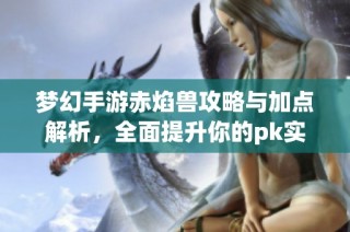 梦幻手游赤焰兽攻略与加点解析，全面提升你的pk实力与战斗策略