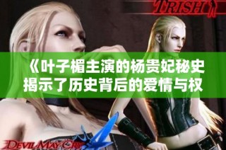 《叶子楣主演的杨贵妃秘史揭示了历史背后的爱情与权谋》