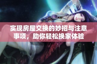 实现房屋交换的妙招与注意事项，助你轻松换家体验